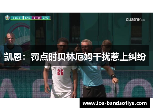 凯恩：罚点时贝林厄姆干扰惹上纠纷 